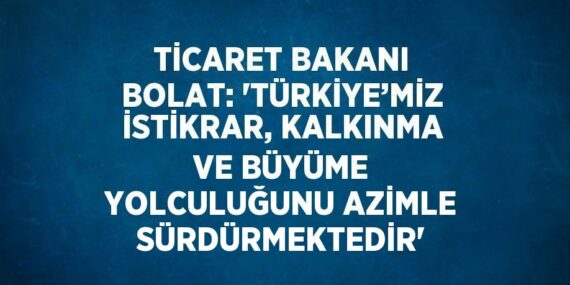 TİCARET BAKANI BOLAT: ‘TÜRKİYE’MİZ İSTİKRAR, KALKINMA VE BÜYÜME YOLCULUĞUNU AZİMLE SÜRDÜRMEKTEDİR’