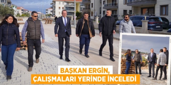 BAŞKAN ERGİN, ÇALIŞMALARI YERİNDE İNCELEDİ
