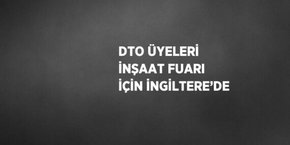 DTO ÜYELERİ İNŞAAT FUARI İÇİN İNGİLTERE’DE