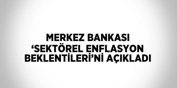 MERKEZ BANKASI ‘SEKTÖREL ENFLASYON BEKLENTİLERİ’Nİ AÇIKLADI