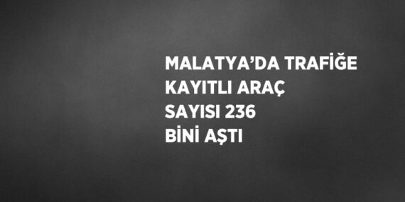 MALATYA’DA TRAFİĞE KAYITLI ARAÇ SAYISI 236 BİNİ AŞTI