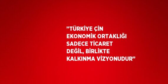 ’’TÜRKİYE ÇİN EKONOMİK ORTAKLIĞI SADECE TİCARET DEĞİL, BİRLİKTE KALKINMA VİZYONUDUR’’