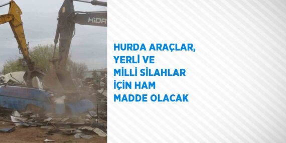 HURDA ARAÇLAR, YERLİ VE MİLLİ SİLAHLAR İÇİN HAM MADDE OLACAK