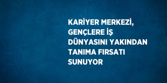 KARİYER MERKEZİ, GENÇLERE İŞ DÜNYASINI YAKINDAN TANIMA FIRSATI SUNUYOR