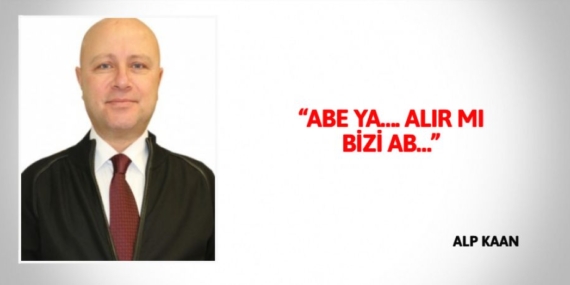 “ABE YA…. ALIR MI BİZİ AB…”