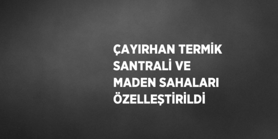 ÇAYIRHAN TERMİK SANTRALİ VE MADEN SAHALARI ÖZELLEŞTİRİLDİ