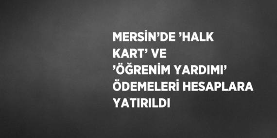 MERSİN’DE ’HALK KART’ VE ’ÖĞRENİM YARDIMI’ ÖDEMELERİ HESAPLARA YATIRILDI