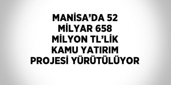 MANİSA’DA 52 MİLYAR 658 MİLYON TL’LİK KAMU YATIRIM PROJESİ YÜRÜTÜLÜYOR