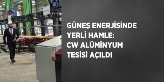 GÜNEŞ ENERJİSİNDE YERLİ HAMLE: CW ALÜMİNYUM TESİSİ AÇILDI