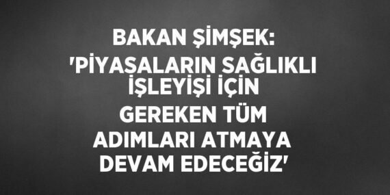 BAKAN ŞİMŞEK: ‘PİYASALARIN SAĞLIKLI İŞLEYİŞİ İÇİN GEREKEN TÜM ADIMLARI ATMAYA DEVAM EDECEĞİZ’