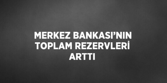 MERKEZ BANKASI’NIN TOPLAM REZERVLERİ ARTTI