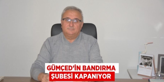 GÜMÇED’İN BANDIRMA ŞUBESİ KAPANIYOR