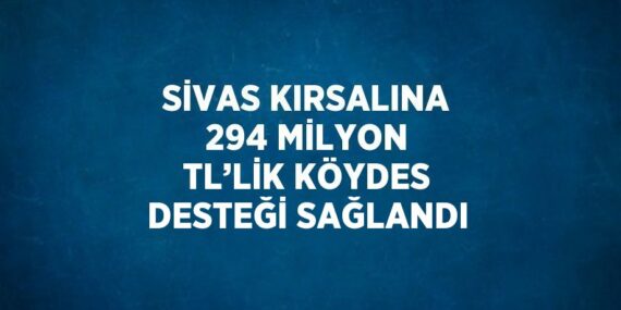 SİVAS KIRSALINA 294 MİLYON TL’LİK KÖYDES DESTEĞİ SAĞLANDI