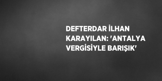 DEFTERDAR İLHAN KARAYILAN: ‘ANTALYA VERGİSİYLE BARIŞIK’