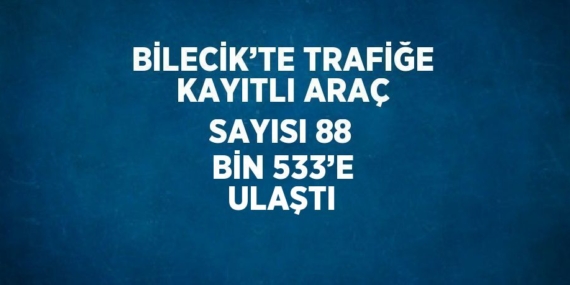 BİLECİK’TE TRAFİĞE KAYITLI ARAÇ SAYISI 88 BİN 533’E ULAŞTI