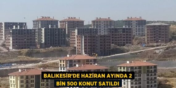 BALIKESİR’DE HAZİRAN AYINDA 2 BİN 500 KONUT SATILDI