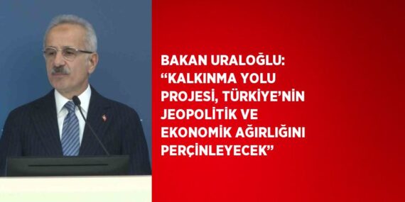 BAKAN URALOĞLU: ‘‘KALKINMA YOLU PROJESİ, TÜRKİYE’NİN JEOPOLİTİK VE EKONOMİK AĞIRLIĞINI PERÇİNLEYECEK’’