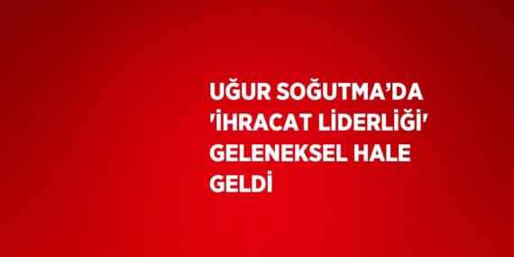 UĞUR SOĞUTMA’DA ‘İHRACAT LİDERLİĞİ’ GELENEKSEL HALE GELDİ