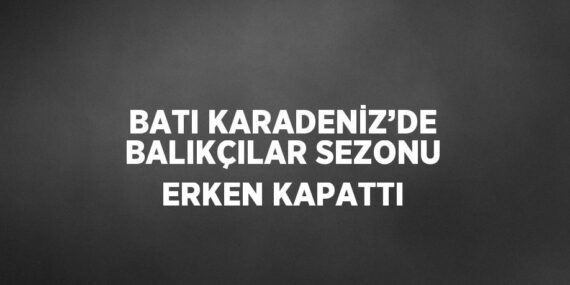 BATI KARADENİZ’DE BALIKÇILAR SEZONU ERKEN KAPATTI