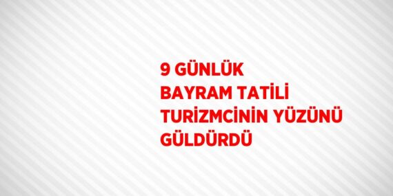 9 GÜNLÜK BAYRAM TATİLİ TURİZMCİNİN YÜZÜNÜ GÜLDÜRDÜ