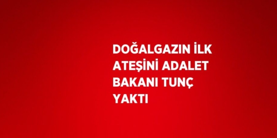 DOĞALGAZIN İLK ATEŞİNİ ADALET BAKANI TUNÇ YAKTI