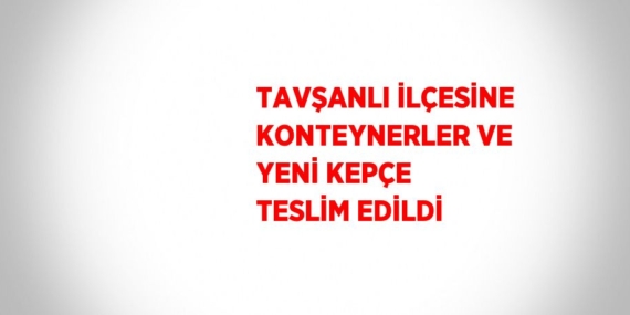 TAVŞANLI İLÇESİNE KONTEYNERLER VE YENİ KEPÇE TESLİM EDİLDİ
