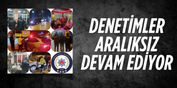 DENETİMLER ARALIKSIZ DEVAM EDİYOR
