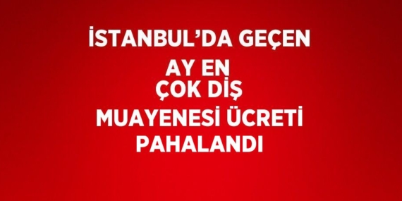 İSTANBUL’DA GEÇEN AY EN ÇOK DİŞ MUAYENESİ ÜCRETİ PAHALANDI