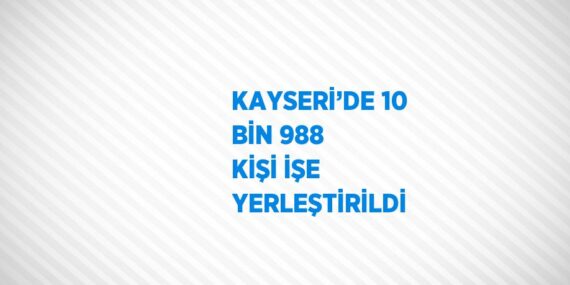 KAYSERİ’DE 10 BİN 988 KİŞİ İŞE YERLEŞTİRİLDİ