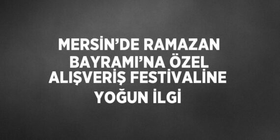 MERSİN’DE RAMAZAN BAYRAMI’NA ÖZEL ALIŞVERİŞ FESTİVALİNE YOĞUN İLGİ