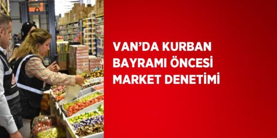 VAN’DA KURBAN BAYRAMI ÖNCESİ MARKET DENETİMİ