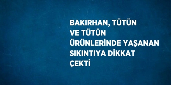 BAKIRHAN, TÜTÜN VE TÜTÜN ÜRÜNLERİNDE YAŞANAN SIKINTIYA DİKKAT ÇEKTİ