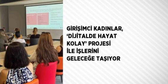 GİRİŞİMCİ KADINLAR, ‘DİJİTALDE HAYAT KOLAY’ PROJESİ İLE İŞLERİNİ GELECEĞE TAŞIYOR