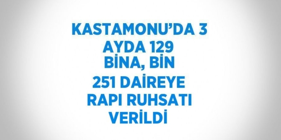 KASTAMONU’DA 3 AYDA 129 BİNA, BİN 251 DAİREYE RAPI RUHSATI VERİLDİ
