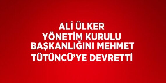 ALİ ÜLKER YÖNETİM KURULU BAŞKANLIĞINI MEHMET TÜTÜNCÜ’YE DEVRETTİ