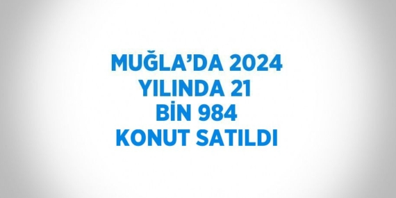 MUĞLA’DA 2024 YILINDA 21 BİN 984 KONUT SATILDI