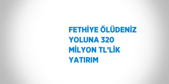 FETHİYE ÖLÜDENİZ YOLUNA 320 MİLYON TL’LİK YATIRIM