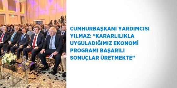 CUMHURBAŞKANI YARDIMCISI YILMAZ: ‘‘KARARLILIKLA UYGULADIĞIMIZ EKONOMİ PROGRAMI BAŞARILI SONUÇLAR ÜRETMEKTE’’