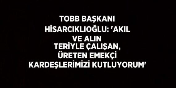 TOBB BAŞKANI HİSARCIKLIOĞLU: ‘AKIL VE ALIN TERİYLE ÇALIŞAN, ÜRETEN EMEKÇİ KARDEŞLERİMİZİ KUTLUYORUM’