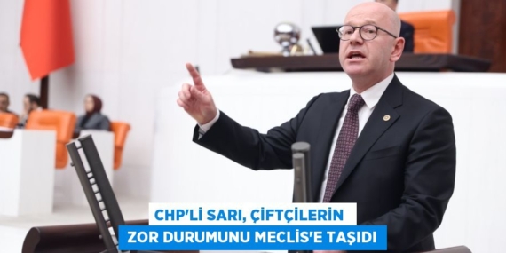 CHP’Lİ SARI, ÇİFTÇİLERİN   ZOR DURUMUNU MECLİS’E TAŞIDI