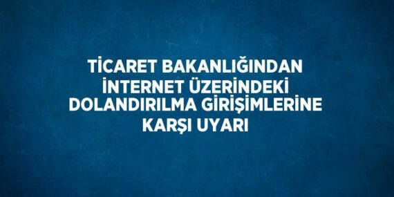 TİCARET BAKANLIĞINDAN İNTERNET ÜZERİNDEKİ DOLANDIRILMA GİRİŞİMLERİNE KARŞI UYARI
