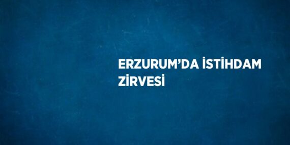 ERZURUM’DA İSTİHDAM ZİRVESİ