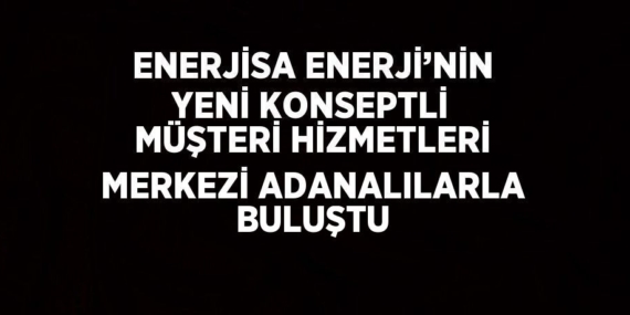 ENERJİSA ENERJİ’NİN YENİ KONSEPTLİ MÜŞTERİ HİZMETLERİ MERKEZİ ADANALILARLA BULUŞTU