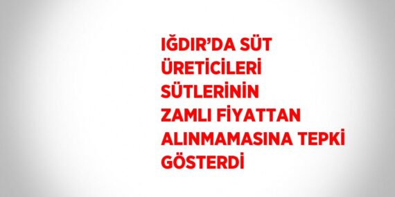 IĞDIR’DA SÜT ÜRETİCİLERİ SÜTLERİNİN ZAMLI FİYATTAN ALINMAMASINA TEPKİ GÖSTERDİ