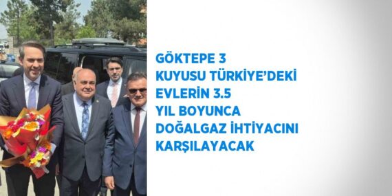 GÖKTEPE 3 KUYUSU TÜRKİYE’DEKİ EVLERİN 3.5 YIL BOYUNCA DOĞALGAZ İHTİYACINI KARŞILAYACAK