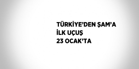 TÜRKİYE’DEN ŞAM’A İLK UÇUŞ 23 OCAK’TA