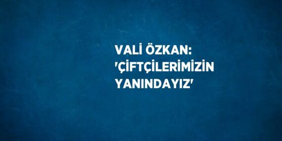 VALİ ÖZKAN: ‘ÇİFTÇİLERİMİZİN YANINDAYIZ’