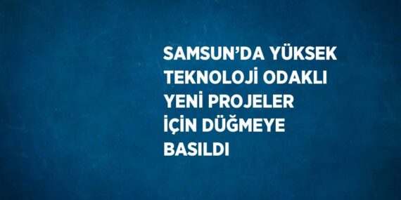 SAMSUN’DA YÜKSEK TEKNOLOJİ ODAKLI YENİ PROJELER İÇİN DÜĞMEYE BASILDI