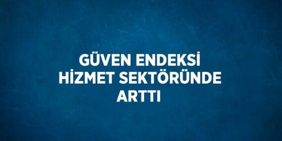 GÜVEN ENDEKSİ HİZMET SEKTÖRÜNDE ARTTI