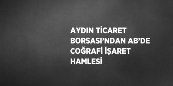 AYDIN TİCARET BORSASI’NDAN AB’DE COĞRAFİ İŞARET HAMLESİ